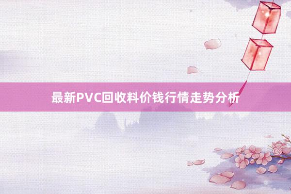 最新PVC回收料价钱行情走势分析