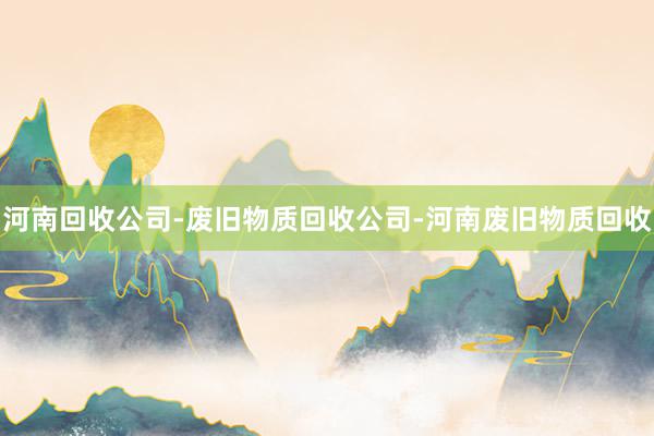 河南回收公司-废旧物质回收公司-河南废旧物质回收