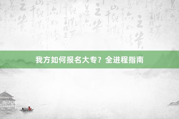 我方如何报名大专？全进程指南