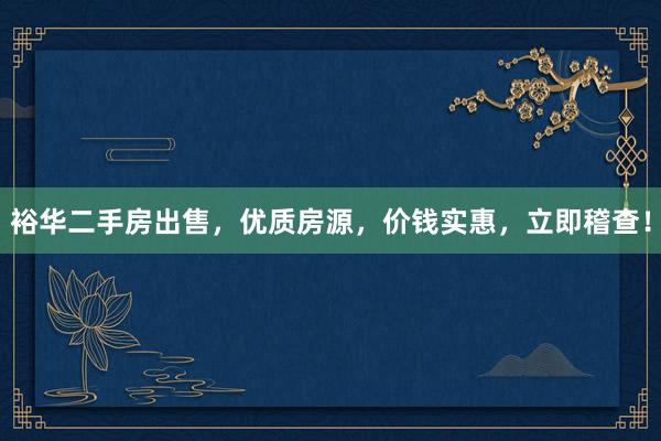 裕华二手房出售，优质房源，价钱实惠，立即稽查！