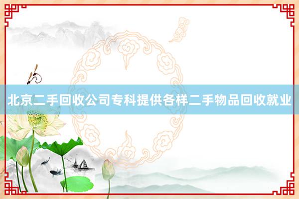 北京二手回收公司专科提供各样二手物品回收就业