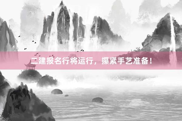 二建报名行将运行，攥紧手艺准备！