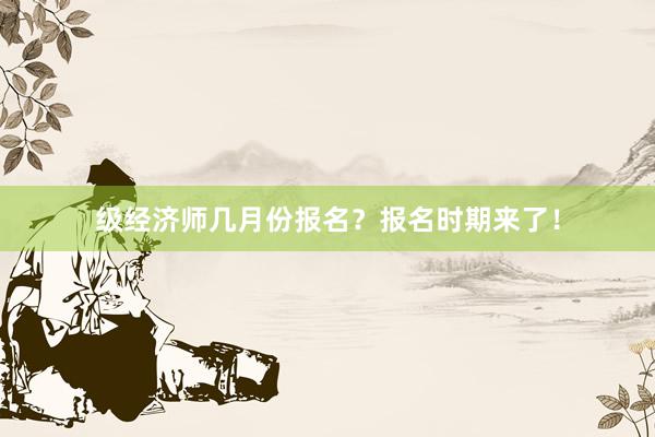 级经济师几月份报名？报名时期来了！