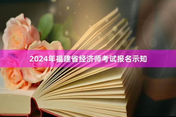 2024年福建省经济师考试报名示知