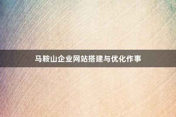 马鞍山企业网站搭建与优化作事