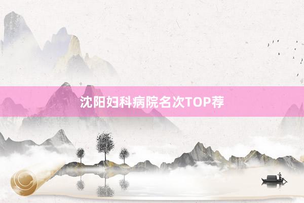 沈阳妇科病院名次TOP荐