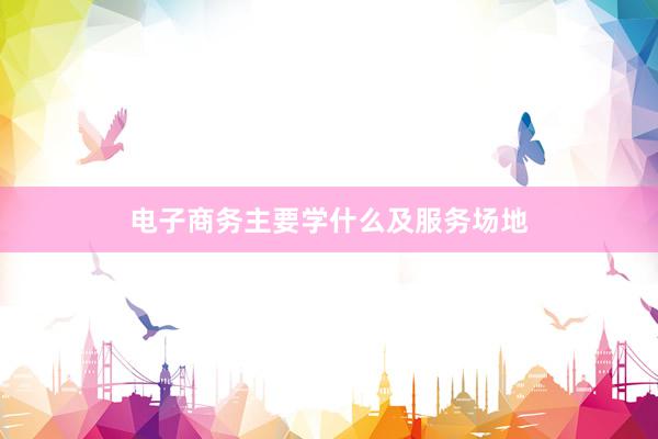 电子商务主要学什么及服务场地
