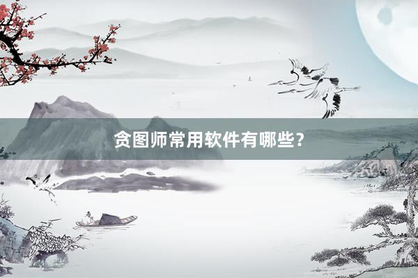贪图师常用软件有哪些？