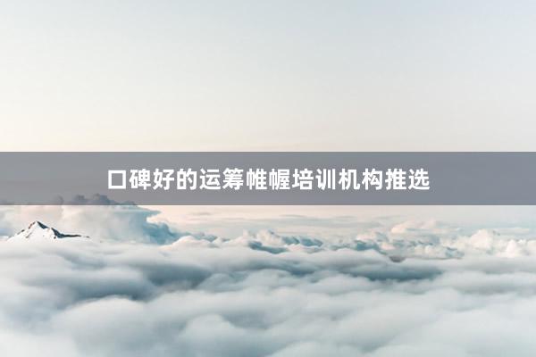 口碑好的运筹帷幄培训机构推选
