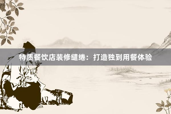 特质餐饮店装修缱绻：打造独到用餐体验