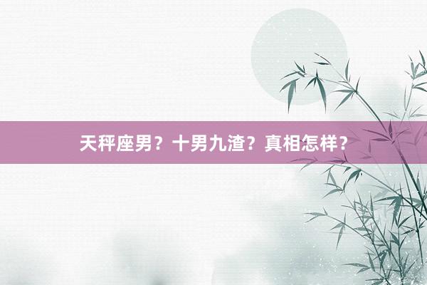 天秤座男？十男九渣？真相怎样？