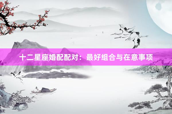 十二星座婚配配对：最好组合与在意事项