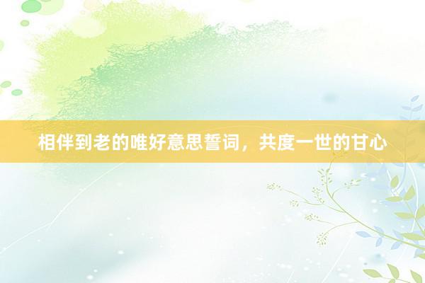 相伴到老的唯好意思誓词，共度一世的甘心