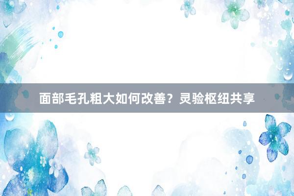 面部毛孔粗大如何改善？灵验枢纽共享
