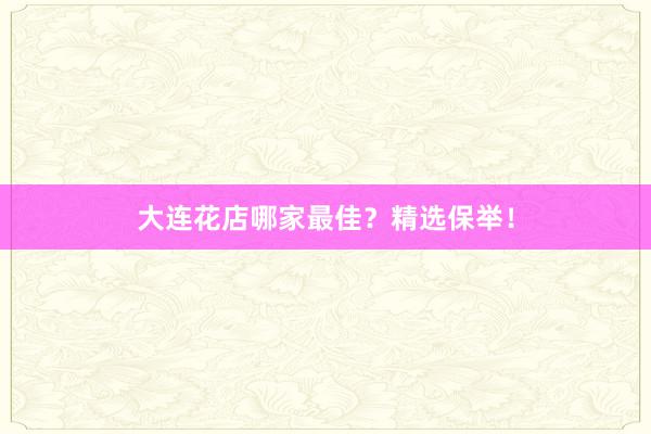 大连花店哪家最佳？精选保举！