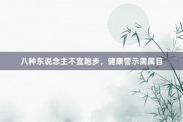 八种东说念主不宜跑步，健康警示需属目