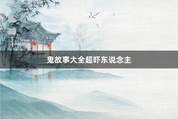 鬼故事大全超吓东说念主