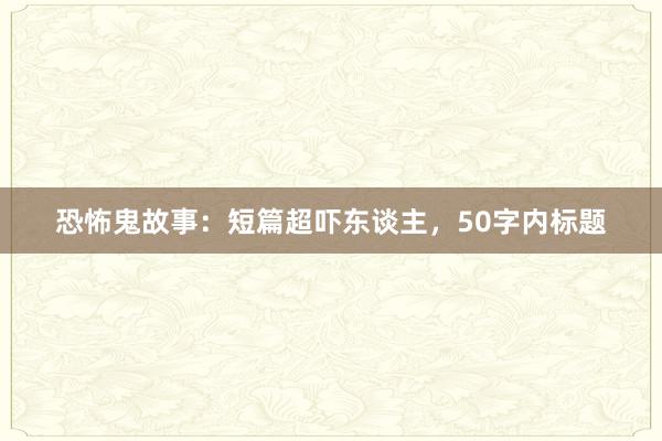 恐怖鬼故事：短篇超吓东谈主，50字内标题